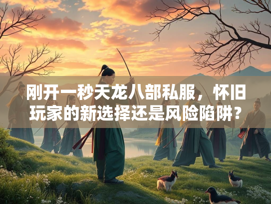 刚开一秒天龙八部私服，怀旧玩家的新选择还是风险陷阱？  第4张