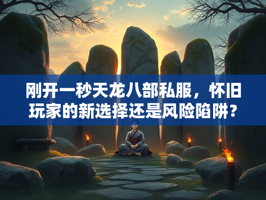 刚开一秒天龙八部私服，怀旧玩家的龙部新选择还是风险陷阱？  第1张