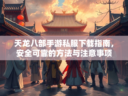 天龙八部手游私服下载指南，安全可靠的方法与注意事项