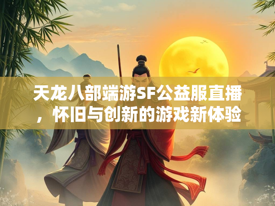天龙八部端游SF公益服直播，怀旧与创新的游戏新体验  第3张