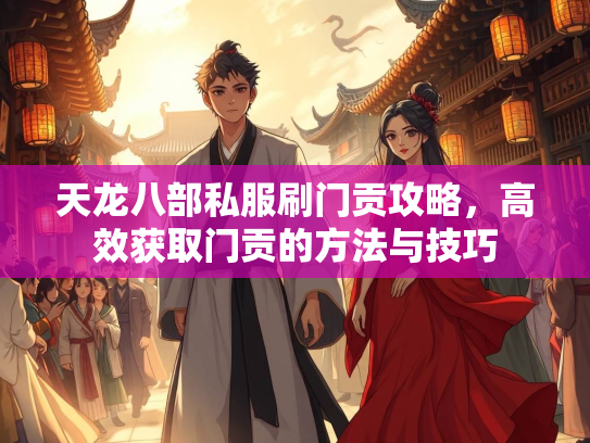 天龙八部私服刷门贡攻略，高效获取门贡的服刷法技方法与技巧  第1张