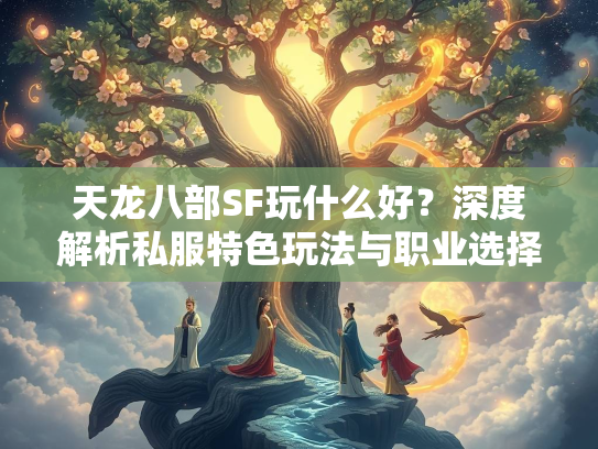 天龙八部SF玩什么好？深度解析私服特色玩法与职业选择  第1张