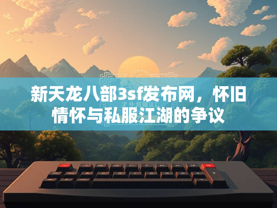 新天龙八部3sf发布网，怀旧情怀与私服江湖的争议  第3张