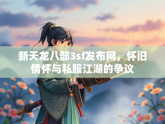 新天龙八部3sf发布网，怀旧情怀与私服江湖的争议  第1张