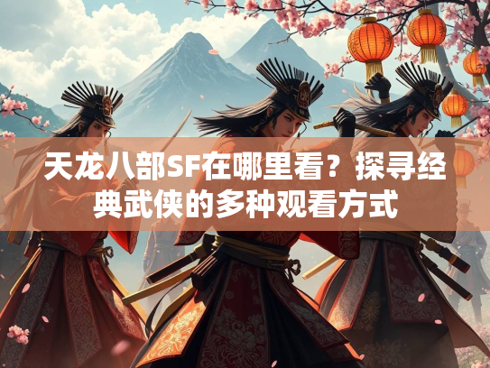天龙八部SF在哪里看？探寻经典武侠的多种观看方式  第4张