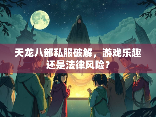 天龙八部私服破解，游戏乐趣还是部私法律风险？  第1张
