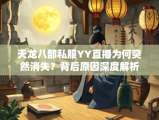 天龙八部私服YY直播为何突然消失？背后原因深度解析  第4张