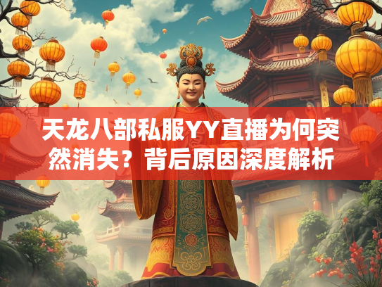 天龙八部私服YY直播为何突然消失？背后原因深度解析