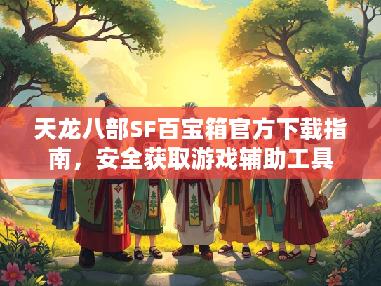 天龙八部SF百宝箱官方下载指南，安全获取游戏辅助工具  第3张