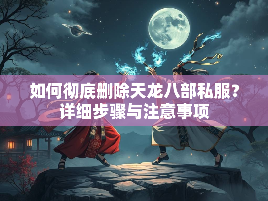 如何彻底删除天龙八部私服？详细步骤与注意事项