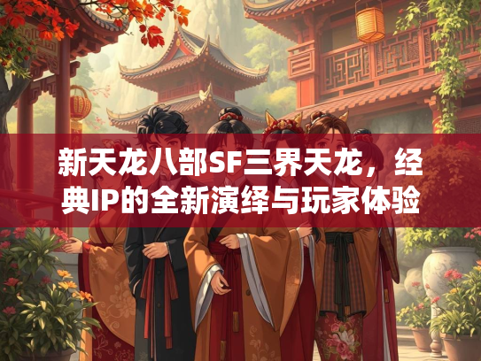新天龙八部SF三界天龙，经典IP的全新演绎与玩家体验