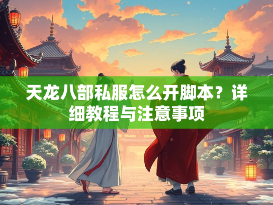 天龙八部私服怎么开脚本？详细教程与注意事项
