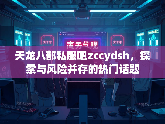 天龙八部私服吧zccydsh，探索与风险并存的热门话题