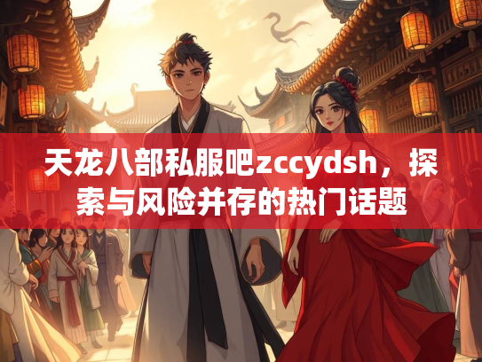 天龙八部私服吧zccydsh，探索与风险并存的热门话题  第4张