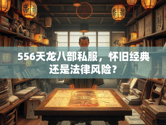 556天龙八部私服，怀旧经典还是法律风险？