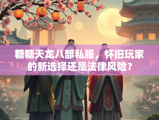 糖糖天龙八部私服，怀旧玩家的糖糖天龙新选择还是法律风险？  第1张