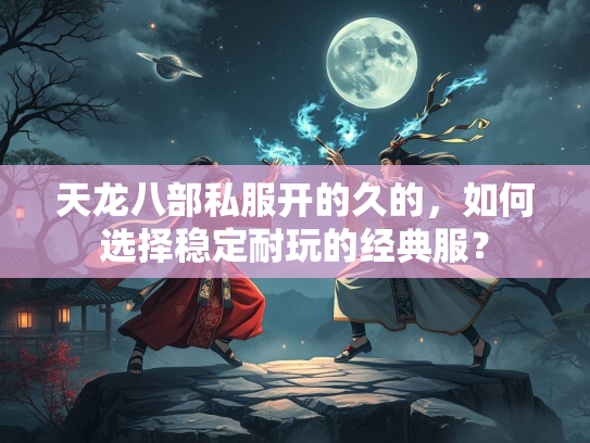 天龙八部私服开的久的，如何选择稳定耐玩的经典服？