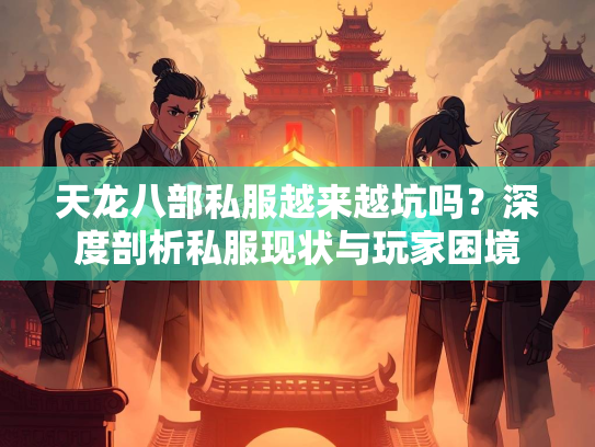 天龙八部私服越来越坑吗？深度剖析私服现状与玩家困境