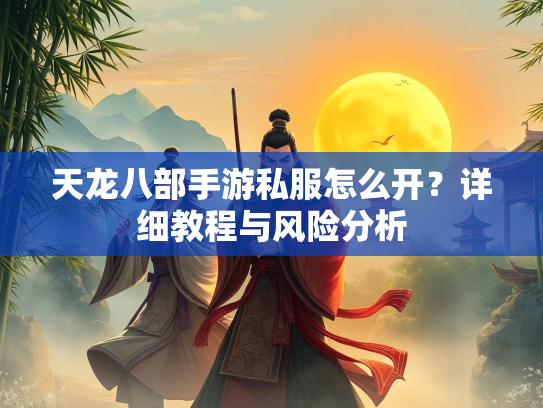 天龙八部手游私服怎么开？详细教程与风险分析