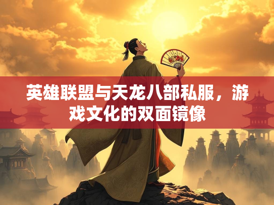 英雄联盟与天龙八部私服，游戏文化的双面镜像