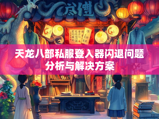 天龙八部私服登入器闪退问题分析与解决方案