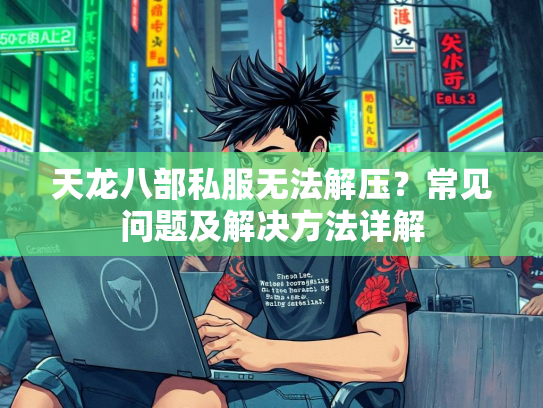 天龙八部私服无法解压？常见问题及解决方法详解  第2张