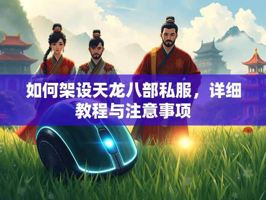 如何架设天龙八部私服，详细教程与注意事项