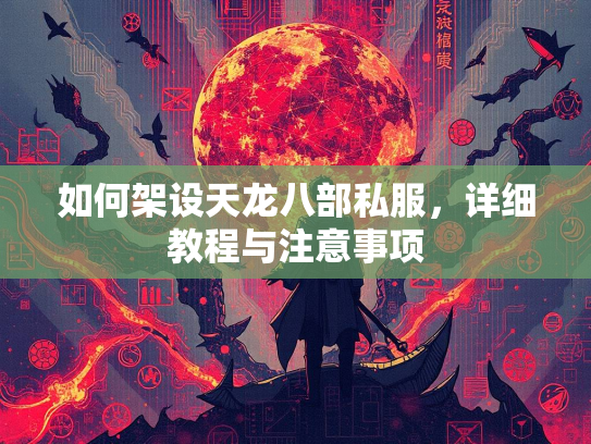 如何架设天龙八部私服，详细教程与注意事项