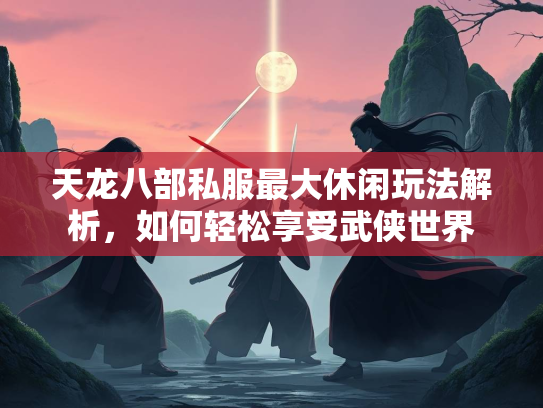 天龙八部私服最大休闲玩法解析，如何轻松享受武侠世界  第5张
