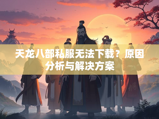 天龙八部私服无法下载？原因分析与解决方案
