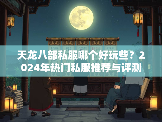 天龙八部私服哪个好玩些？2024年热门私服推荐与评测  第5张