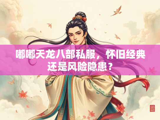 嘟嘟天龙八部私服，怀旧经典还是风险隐患？