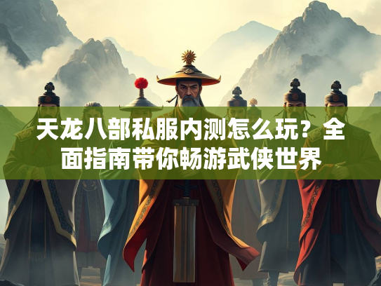 天龙八部私服内测怎么玩？全面指南带你畅游武侠世界
