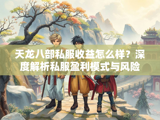 天龙八部私服收益怎么样？深度解析私服盈利模式与风险  第2张