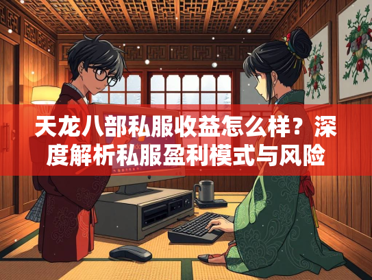 天龙八部私服收益怎么样？深度解析私服盈利模式与风险