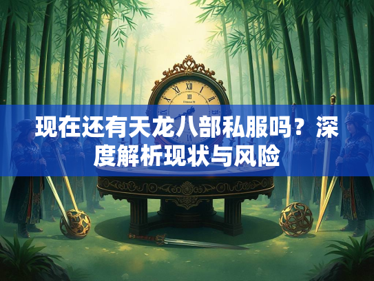 现在还有天龙八部私服吗？深度解析现状与风险