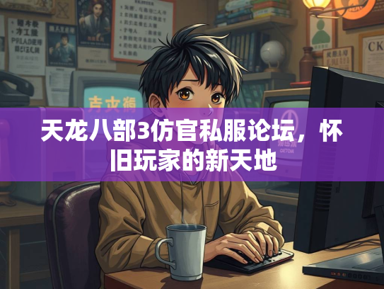 天龙八部3仿官私服论坛，怀旧玩家的新天地  第4张