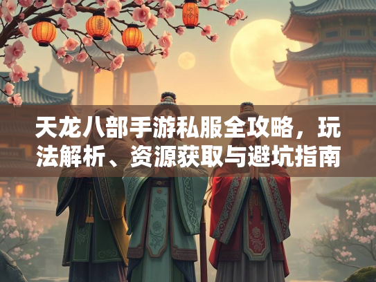 天龙八部手游私服全攻略，玩法解析、资源获取与避坑指南  第3张