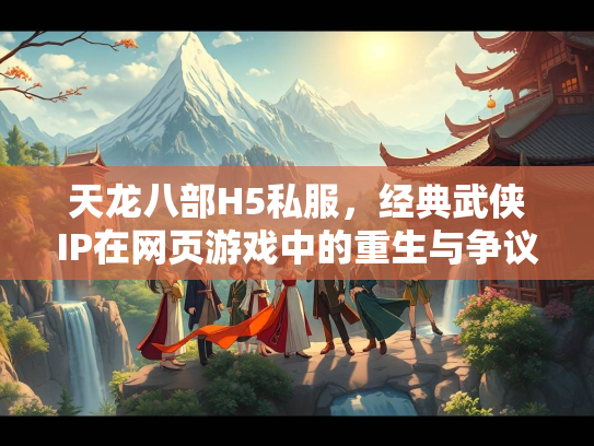 天龙八部H5私服，经典武侠IP在网页游戏中的重生与争议  第1张