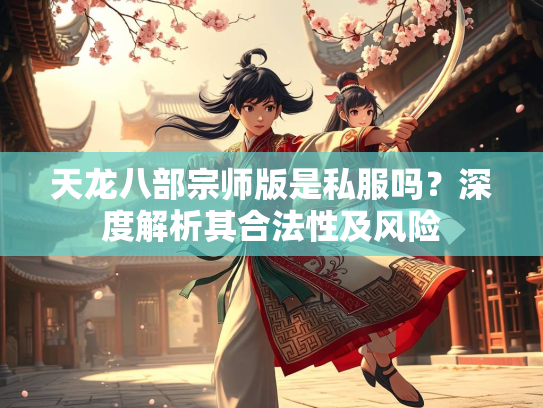 天龙八部宗师版是私服吗？深度解析其合法性及风险