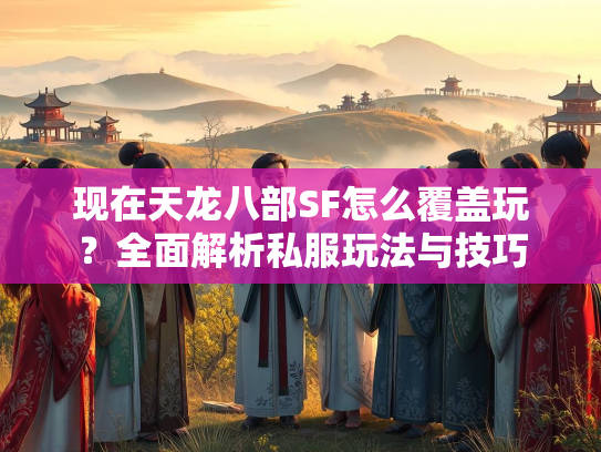 现在天龙八部SF怎么覆盖玩？全面解析私服玩法与技巧
