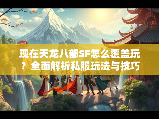 现在天龙八部SF怎么覆盖玩？全面解析私服玩法与技巧  第4张