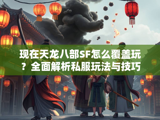 现在天龙八部SF怎么覆盖玩？全面解析私服玩法与技巧
