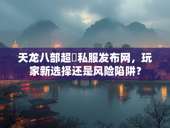 天龙八部超変私服发布网，玩家新选择还是风险陷阱？