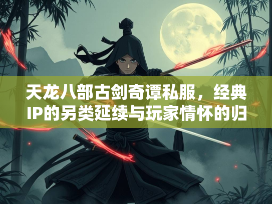 天龙八部古剑奇谭私服，经典IP的另类延续与玩家情怀的归宿  第2张