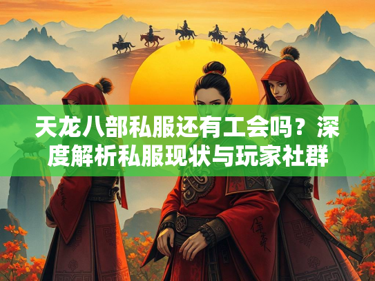天龙八部私服还有工会吗？深度解析私服现状与玩家社群