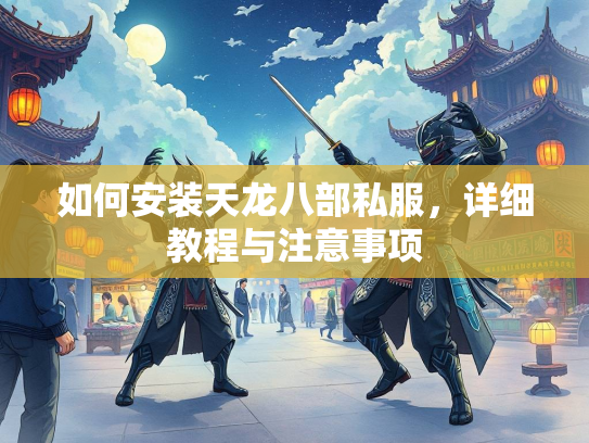 如何安装天龙八部私服，详细教程与注意事项