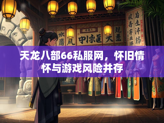 天龙八部66私服网，怀旧情怀与游戏风险并存