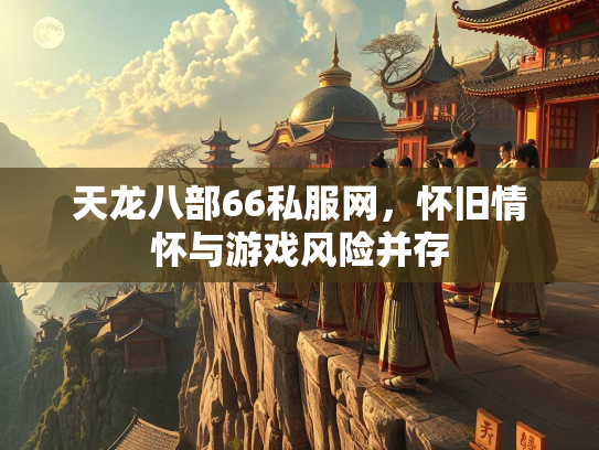 天龙八部66私服网，怀旧情怀与游戏风险并存