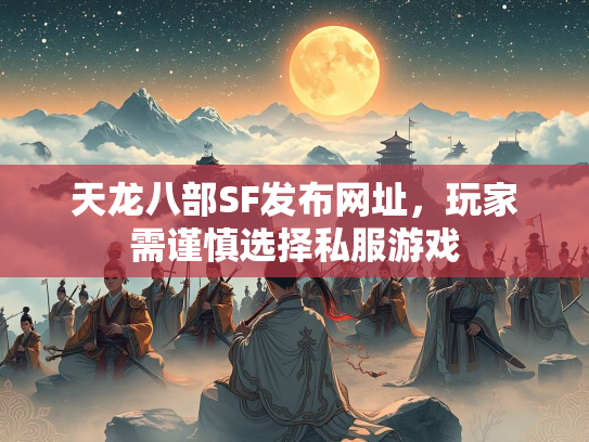 天龙八部SF发布网址，玩家需谨慎选择私服游戏